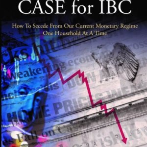 The Case For IBC - How To Secede From Our Current Monetary Regime One Household At A Time By R. Nelson Nash – L. Carlos Lara – Robert P. Murphy PhD